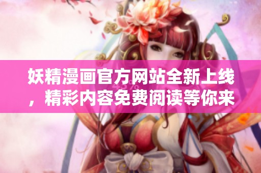 妖精漫画官方网站全新上线，精彩内容免费阅读等你来享！