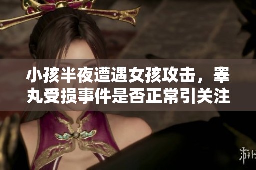 小孩半夜遭遇女孩攻击，睾丸受损事件是否正常引关注