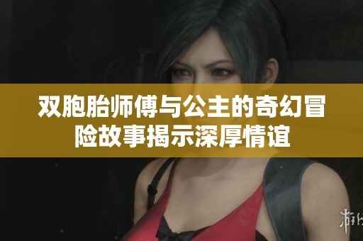 双胞胎师傅与公主的奇幻冒险故事揭示深厚情谊