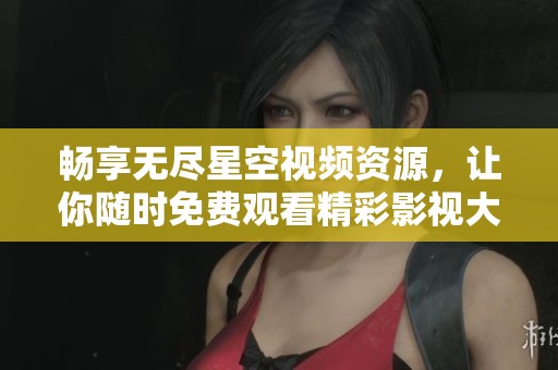 畅享无尽星空视频资源，让你随时免费观看精彩影视大全