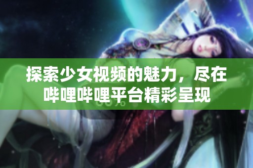 探索少女视频的魅力，尽在哔哩哔哩平台精彩呈现