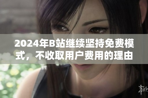 2024年B站继续坚持免费模式，不收取用户费用的理由分析