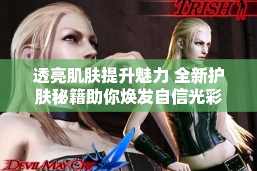 透亮肌肤提升魅力 全新护肤秘籍助你焕发自信光彩