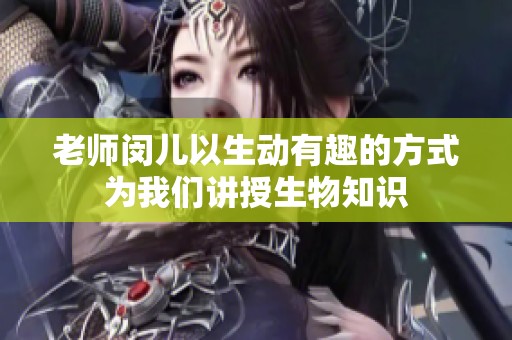 老师闵儿以生动有趣的方式为我们讲授生物知识