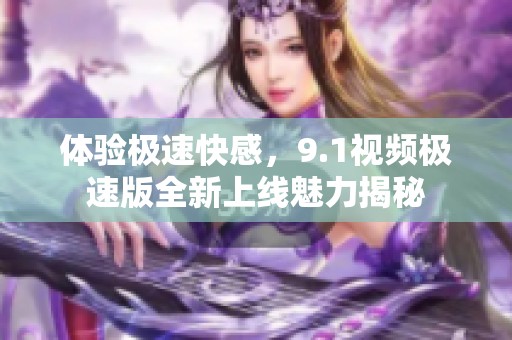 体验极速快感，9.1视频极速版全新上线魅力揭秘