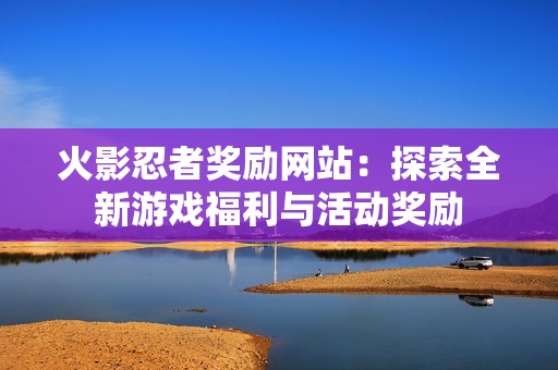 火影忍者奖励网站：探索全新游戏福利与活动奖励