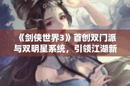 《剑侠世界3》首创双门派与双明星系统，引领江湖新纪元
