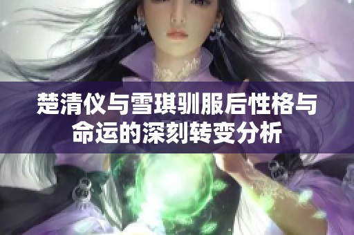 楚清仪与雪琪驯服后性格与命运的深刻转变分析