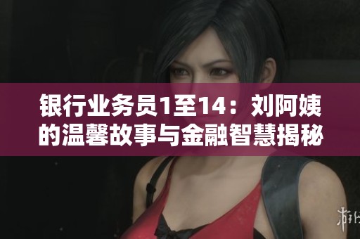 银行业务员1至14：刘阿姨的温馨故事与金融智慧揭秘