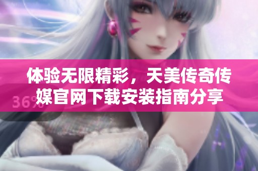 体验无限精彩，天美传奇传媒官网下载安装指南分享
