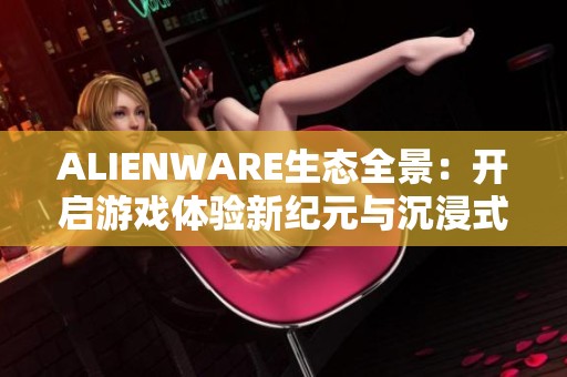 ALIENWARE生态全景：开启游戏体验新纪元与沉浸式未来