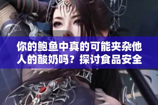 你的鲍鱼中真的可能夹杂他人的酸奶吗？探讨食品安全问题