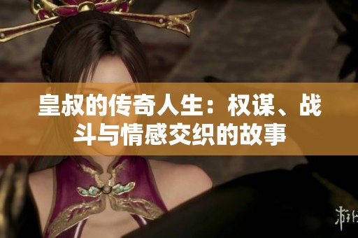 皇叔的传奇人生：权谋、战斗与情感交织的故事