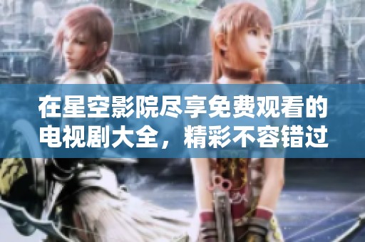 在星空影院尽享免费观看的电视剧大全，精彩不容错过