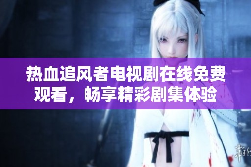 热血追风者电视剧在线免费观看，畅享精彩剧集体验