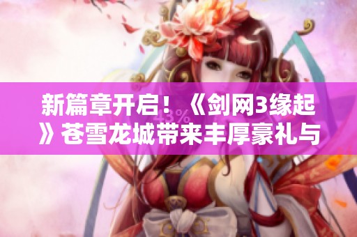 新篇章开启！《剑网3缘起》苍雪龙城带来丰厚豪礼与全新体验