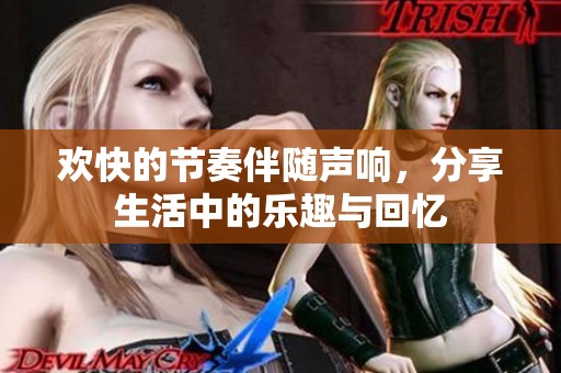 欢快的节奏伴随声响，分享生活中的乐趣与回忆