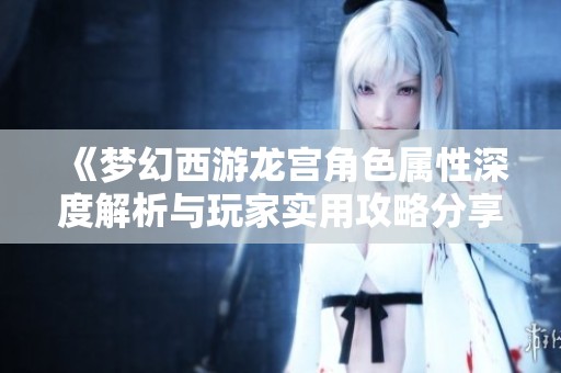 《梦幻西游龙宫角色属性深度解析与玩家实用攻略分享》