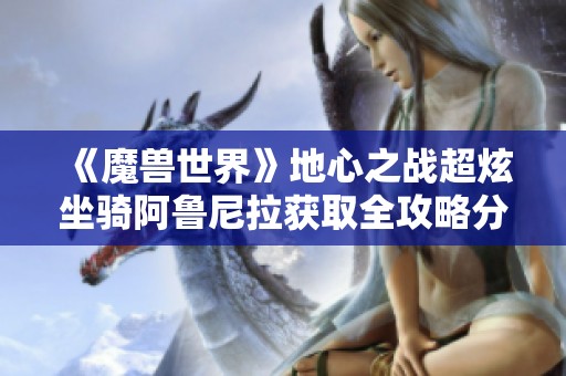 《魔兽世界》地心之战超炫坐骑阿鲁尼拉获取全攻略分享