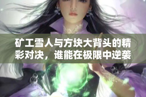 矿工雪人与方块大背头的精彩对决，谁能在极限中逆袭胜出