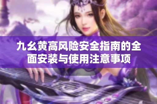 九幺黄高风险安全指南的全面安装与使用注意事项