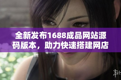全新发布1688成品网站源码版本，助力快速搭建网店
