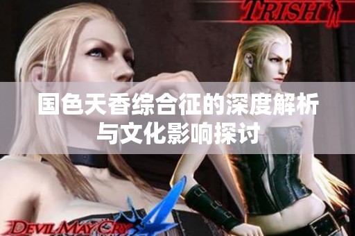 国色天香综合征的深度解析与文化影响探讨