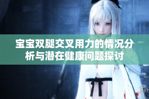宝宝双腿交叉用力的情况分析与潜在健康问题探讨