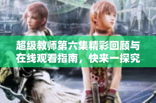 超级教师第六集精彩回顾与在线观看指南，快来一探究竟！