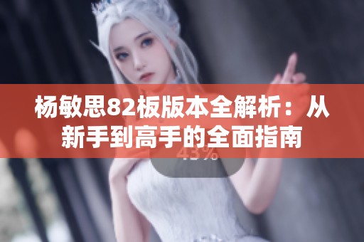 杨敏思82板版本全解析：从新手到高手的全面指南