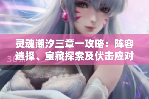 灵魂潮汐三章一攻略：阵容选择、宝藏探索及伏击应对技巧解析