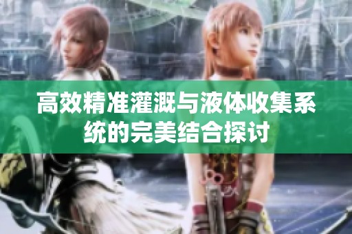 高效精准灌溉与液体收集系统的完美结合探讨