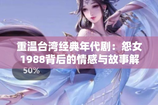 重温台湾经典年代剧：怨女1988背后的情感与故事解析