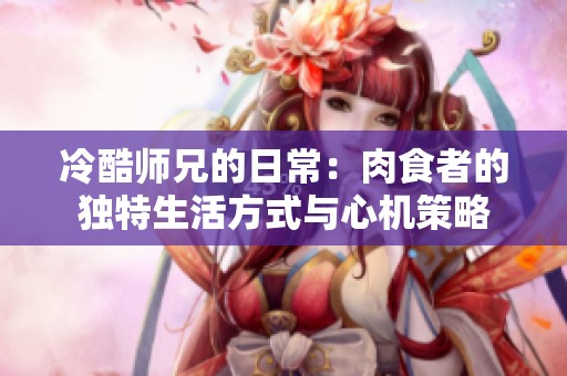 冷酷师兄的日常：肉食者的独特生活方式与心机策略