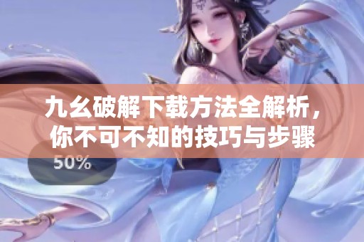 九幺破解下载方法全解析，你不可不知的技巧与步骤