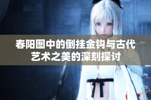 春阳图中的倒挂金钩与古代艺术之美的深刻探讨