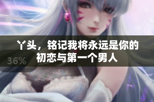 丫头，铭记我将永远是你的初恋与第一个男人