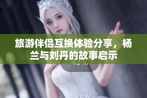 旅游伴侣互换体验分享，杨兰与刘丹的故事启示