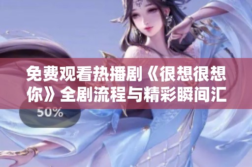 免费观看热播剧《很想很想你》全剧流程与精彩瞬间汇总