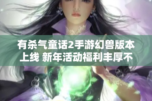有杀气童话2手游幻兽版本上线 新年活动福利丰厚不断超值回馈