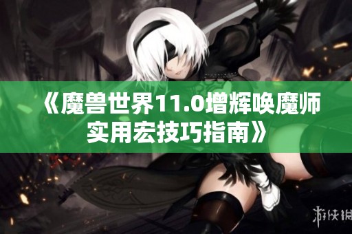 《魔兽世界11.0增辉唤魔师实用宏技巧指南》