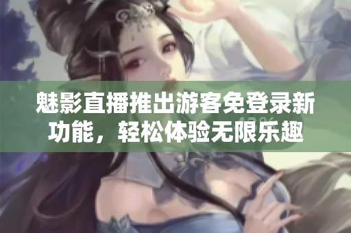 魅影直播推出游客免登录新功能，轻松体验无限乐趣