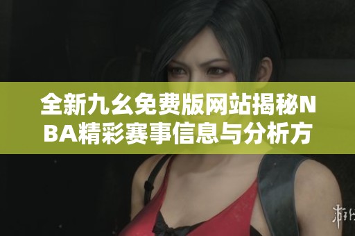 全新九幺免费版网站揭秘NBA精彩赛事信息与分析方法