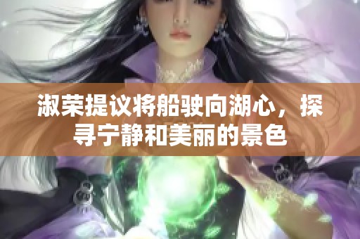 淑荣提议将船驶向湖心，探寻宁静和美丽的景色