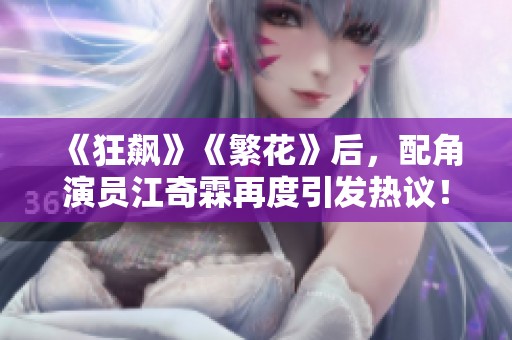 《狂飙》《繁花》后，配角演员江奇霖再度引发热议！