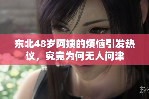 东北48岁阿姨的烦恼引发热议，究竟为何无人问津
