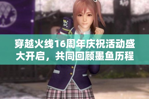 穿越火线16周年庆祝活动盛大开启，共同回顾墨鱼历程