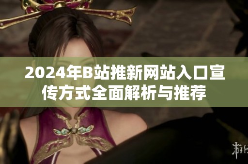 2024年B站推新网站入口宣传方式全面解析与推荐