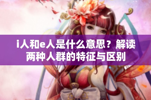 i人和e人是什么意思？解读两种人群的特征与区别