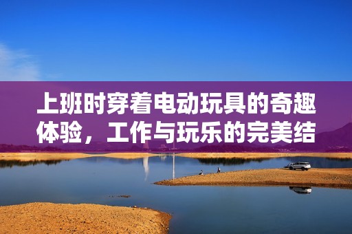 上班时穿着电动玩具的奇趣体验，工作与玩乐的完美结合